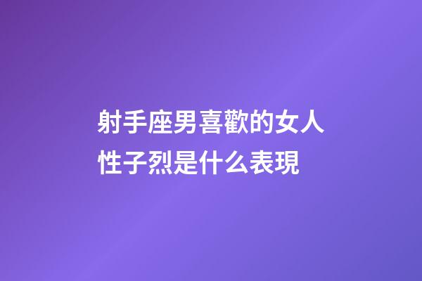 射手座男喜歡的女人性子烈是什么表現-第1張-星座運勢-玄機派