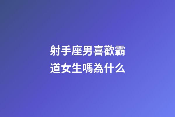 射手座男喜歡霸道女生嗎為什么-第1張-星座運勢-玄機派