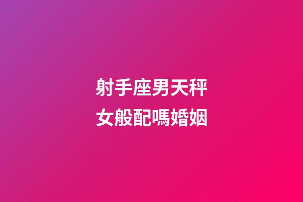 射手座男天秤女般配嗎婚姻-第1張-星座運勢-玄機派