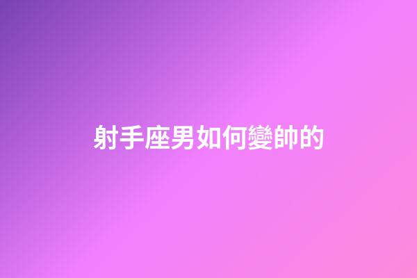射手座男如何變帥的-第1張-星座運勢-玄機派