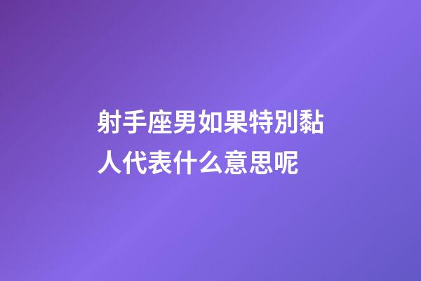 射手座男如果特別黏人代表什么意思呢-第1張-星座運勢-玄機派