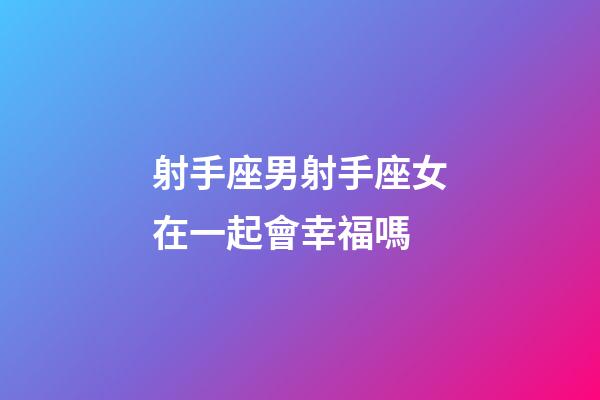 射手座男射手座女在一起會幸福嗎-第1張-星座運勢-玄機派