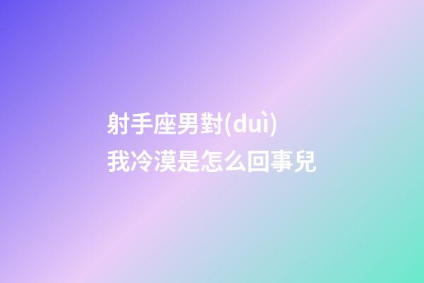 射手座男對(duì)我冷漠是怎么回事兒-第1張-星座運(yùn)勢(shì)-玄機(jī)派