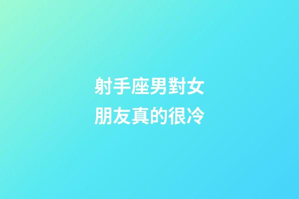 射手座男對女朋友真的很冷-第1張-星座運勢-玄機派