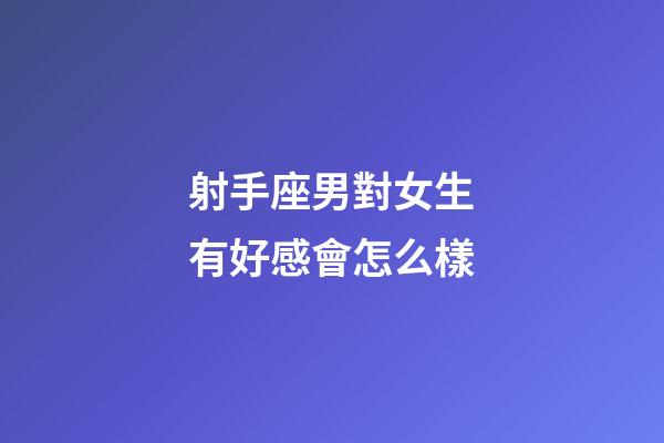 射手座男對女生有好感會怎么樣-第1張-星座運勢-玄機派