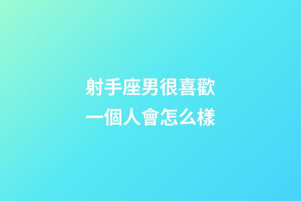 射手座男很喜歡一個人會怎么樣-第1張-星座運勢-玄機派