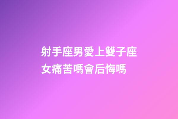 射手座男愛上雙子座女痛苦嗎會后悔嗎-第1張-星座運(yùn)勢-玄機(jī)派