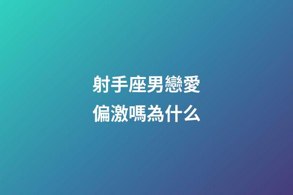射手座男戀愛偏激嗎為什么-第1張-星座運(yùn)勢(shì)-玄機(jī)派