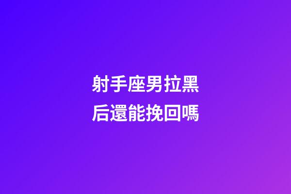 射手座男拉黑后還能挽回嗎-第1張-星座運勢-玄機派
