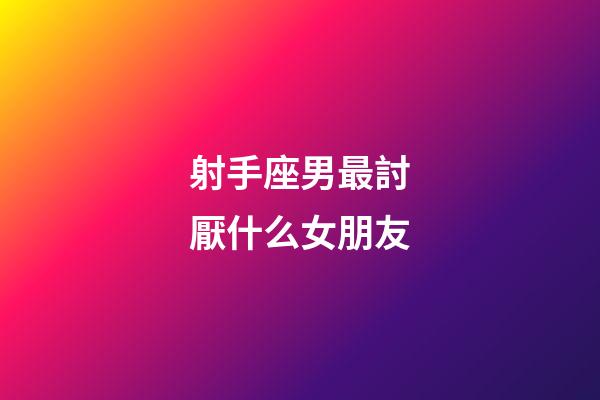 射手座男最討厭什么女朋友-第1張-星座運勢-玄機派