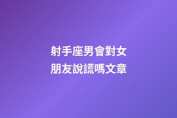 射手座男會對女朋友說謊嗎文章-第1張-星座運勢-玄機派