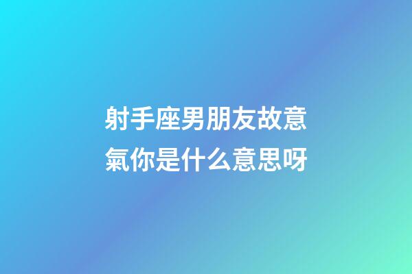 射手座男朋友故意氣你是什么意思呀