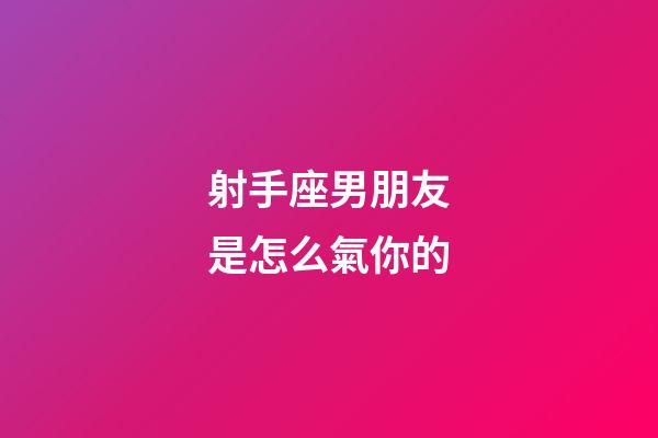 射手座男朋友是怎么氣你的-第1張-星座運勢-玄機派