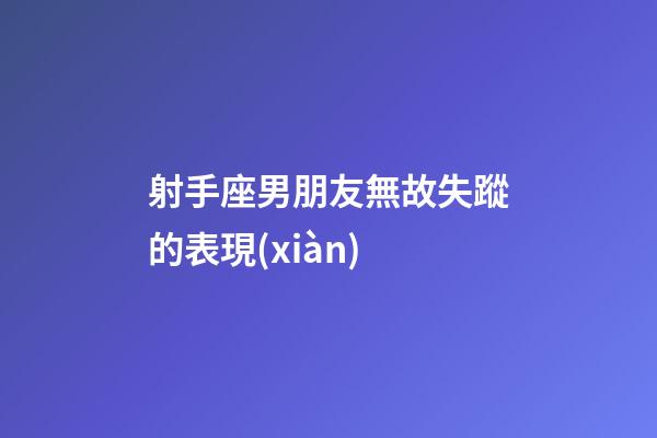 射手座男朋友無故失蹤的表現(xiàn)-第1張-星座運(yùn)勢-玄機(jī)派