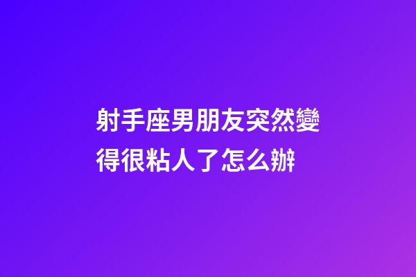 射手座男朋友突然變得很粘人了怎么辦-第1張-星座運勢-玄機派