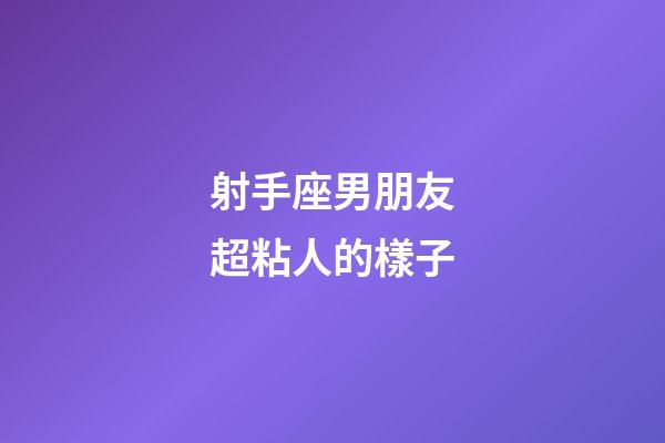 射手座男朋友超粘人的樣子-第1張-星座運勢-玄機派