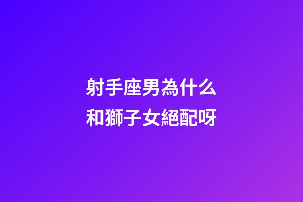 射手座男為什么和獅子女絕配呀-第1張-星座運勢-玄機派