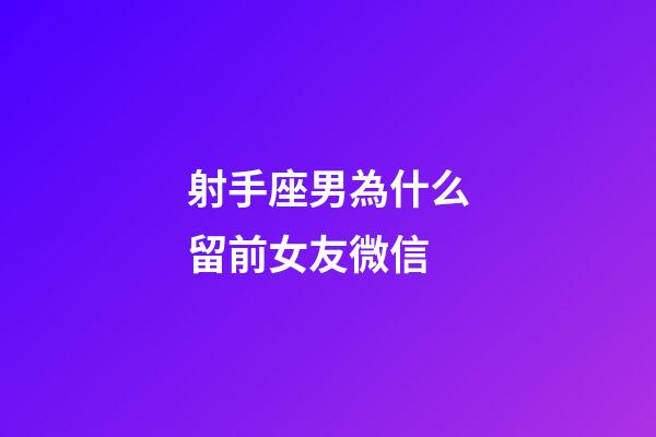 射手座男為什么留前女友微信-第1張-星座運勢-玄機派