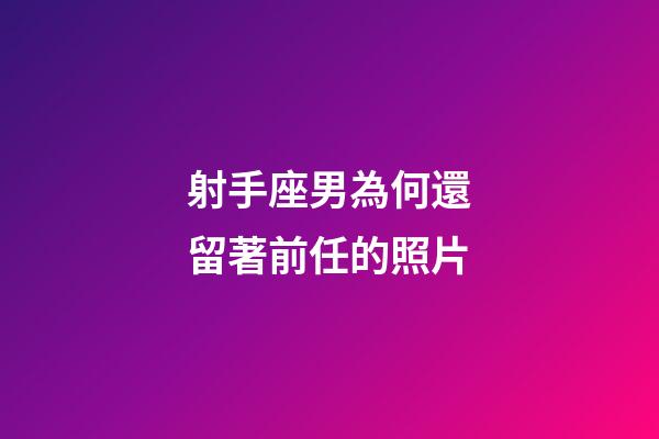 射手座男為何還留著前任的照片-第1張-星座運勢-玄機派