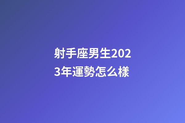 射手座男生2023年運勢怎么樣-第1張-星座運勢-玄機派