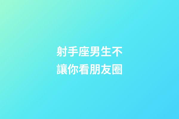 射手座男生不讓你看朋友圈-第1張-星座運勢-玄機派