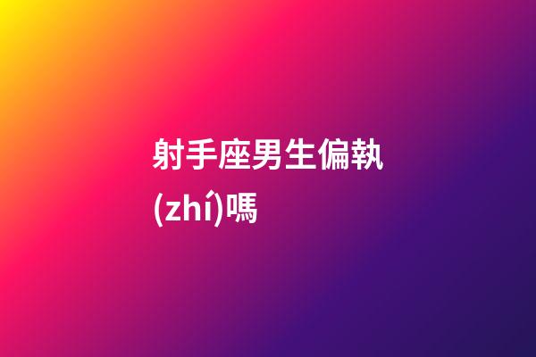 射手座男生偏執(zhí)嗎