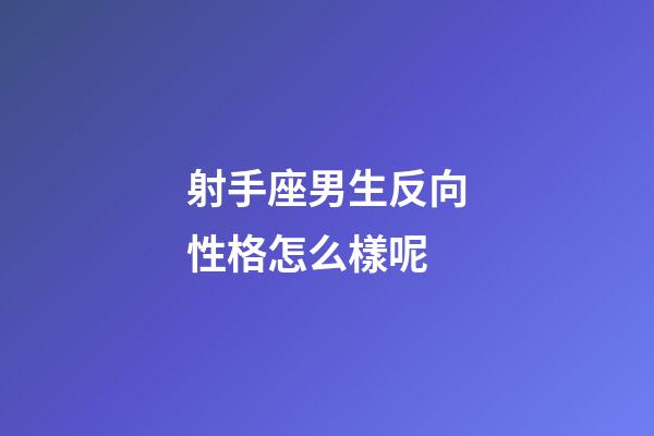 射手座男生反向性格怎么樣呢-第1張-星座運勢-玄機派