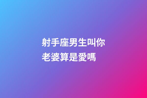 射手座男生叫你老婆算是愛嗎-第1張-星座運(yùn)勢(shì)-玄機(jī)派