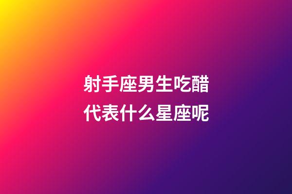 射手座男生吃醋代表什么星座呢-第1張-星座運勢-玄機派