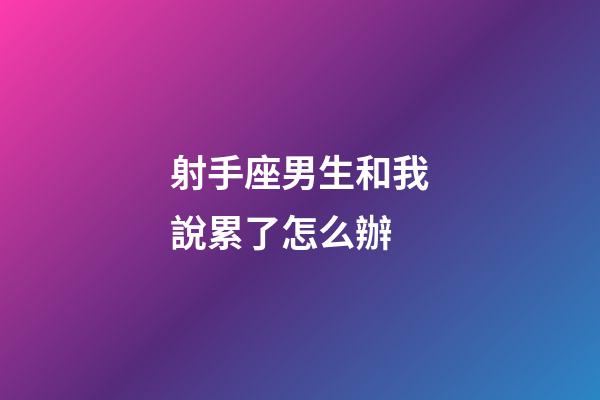 射手座男生和我說累了怎么辦-第1張-星座運勢-玄機派