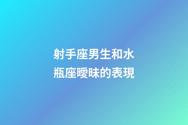 射手座男生和水瓶座曖昧的表現-第1張-星座運勢-玄機派