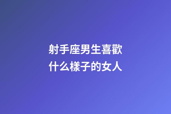 射手座男生喜歡什么樣子的女人-第1張-星座運勢-玄機派