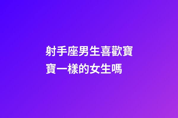 射手座男生喜歡寶寶一樣的女生嗎-第1張-星座運勢-玄機派