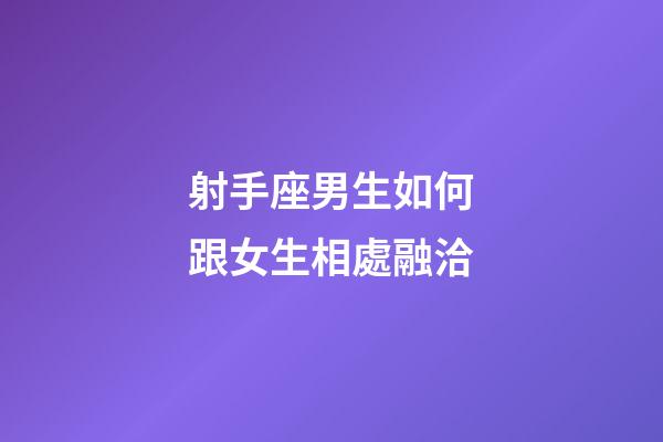 射手座男生如何跟女生相處融洽-第1張-星座運勢-玄機派