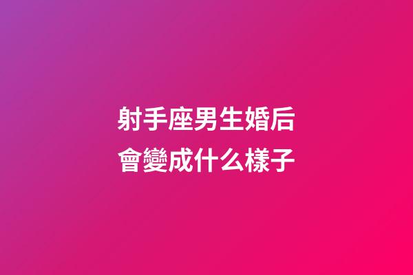 射手座男生婚后會變成什么樣子