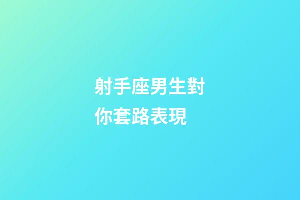 射手座男生對你套路表現-第1張-星座運勢-玄機派