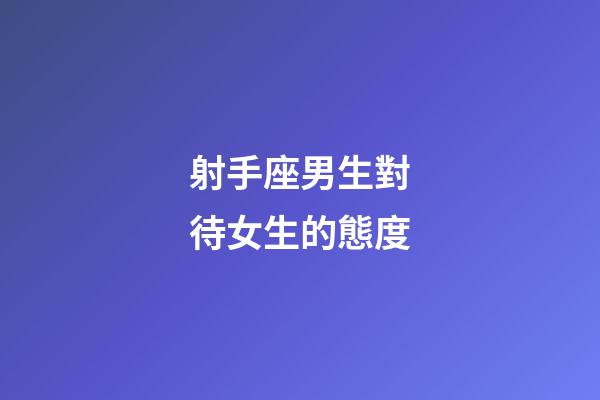 射手座男生對待女生的態度-第1張-星座運勢-玄機派