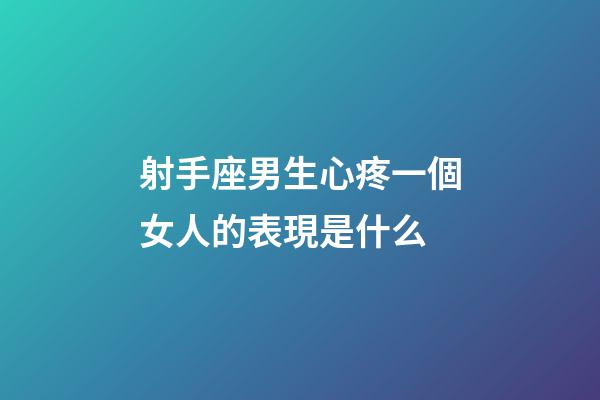 射手座男生心疼一個女人的表現是什么