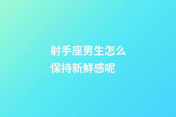 射手座男生怎么保持新鮮感呢-第1張-星座運勢-玄機派
