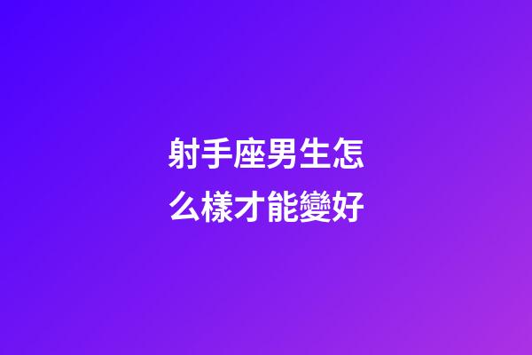 射手座男生怎么樣才能變好-第1張-星座運勢-玄機派