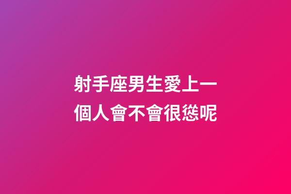 射手座男生愛上一個人會不會很慫呢-第1張-星座運勢-玄機派