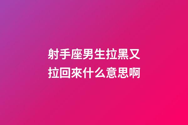 射手座男生拉黑又拉回來什么意思啊-第1張-星座運勢-玄機派