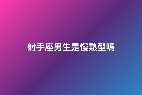 射手座男生是慢熱型嗎-第1張-星座運勢-玄機派
