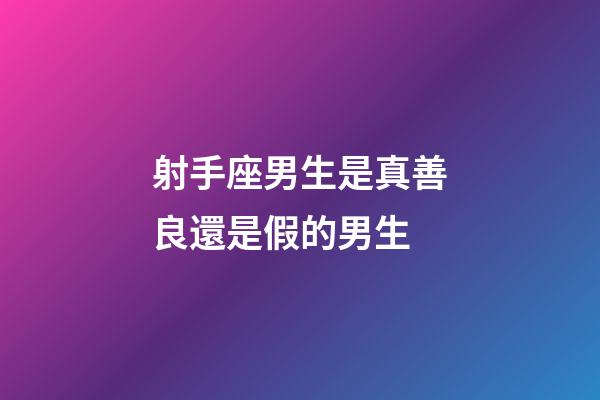 射手座男生是真善良還是假的男生-第1張-星座運勢-玄機派