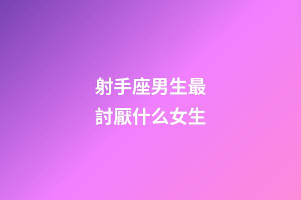 射手座男生最討厭什么女生-第1張-星座運勢-玄機派