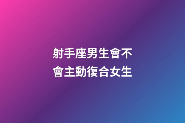 射手座男生會不會主動復合女生-第1張-星座運勢-玄機派