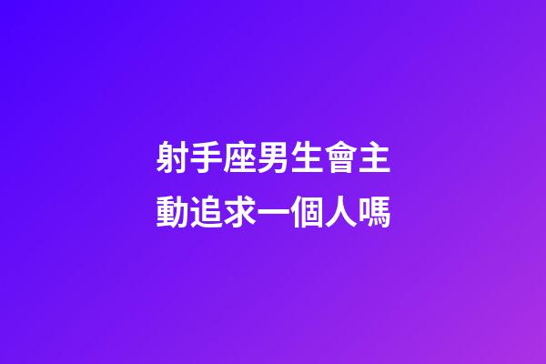射手座男生會主動追求一個人嗎-第1張-星座運勢-玄機派