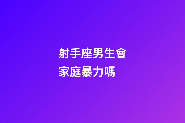 射手座男生會家庭暴力嗎-第1張-星座運勢-玄機派