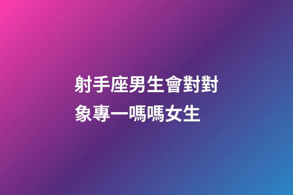 射手座男生會對對象專一嗎嗎女生-第1張-星座運勢-玄機派