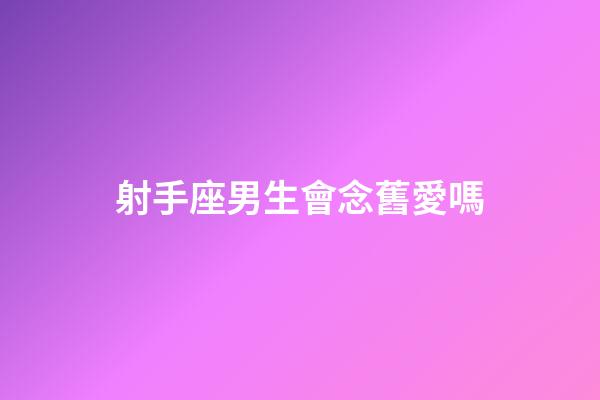 射手座男生會念舊愛嗎-第1張-星座運勢-玄機派
